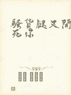 骚货腿叉开点操死你