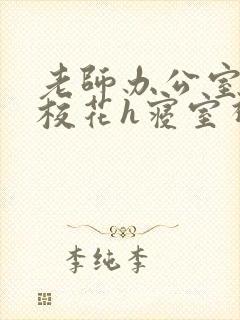 老师办公室狂肉校花h寝室视频