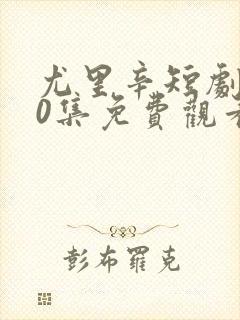 尤里辛短剧100集免费观看