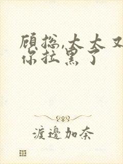 顾总,太太又把你拉黑了