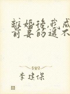 离婚后,我成了前妻的遥不可及