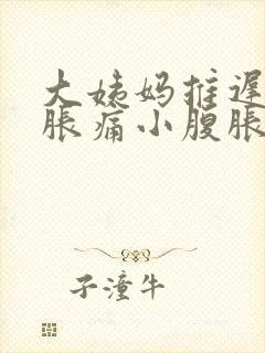 大姨妈推迟胸部胀痛小腹胀痛