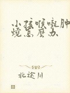 小孩喉咙肿大发烧怎么办