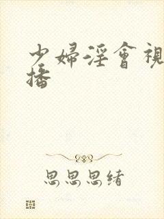 少妇淫会视频直播