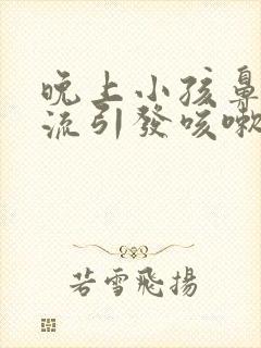 晚上小孩鼻涕倒流引发咳嗽有什么办法