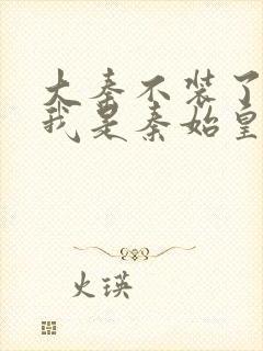 大秦不装了你爹我是秦始皇小说免费完本