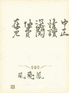 在他深情中陨落免费阅读正版