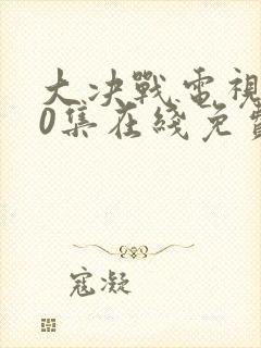 大决战电视剧50集在线免费看
