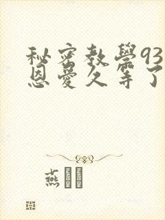 秘密教学93话恩爱久等了免费阅读