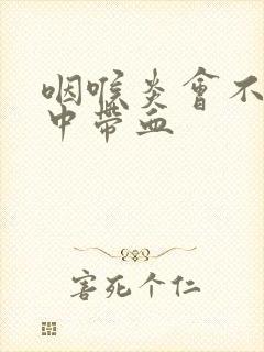 咽喉炎会不会痰中带血