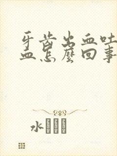 牙齿出血吐痰带血怎么回事