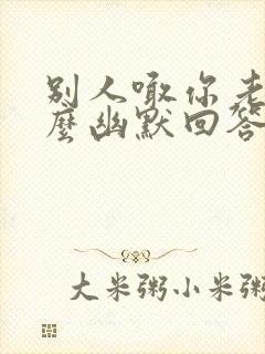 别人喊你老婆怎么幽默回答