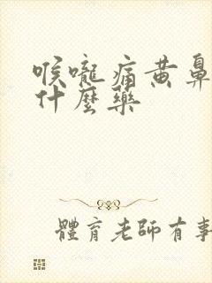 喉咙痛黄鼻涕吃什么药