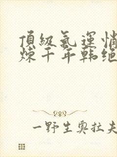 顶级气运悄悄修炼千年韩绝哪里能免费读