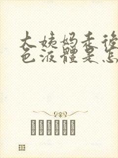 大姨妈走后流黄色液体是怎么回事