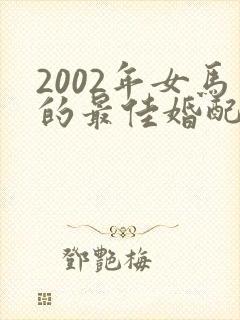 2002年女马的最佳婚配属相