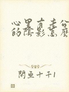 心里有老公出轨的阴影怎么处理