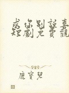 求你别说喜欢我短剧免费观看