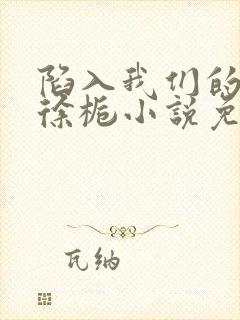 陷入我们的热恋徐栀小说免费阅读