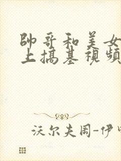 帅哥和美女在床上搞基视频