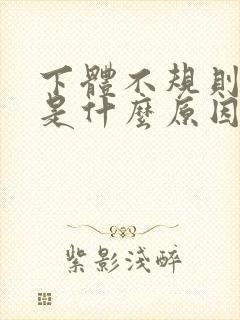 下体不规则出血是什么原因