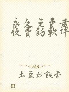 永久免费黄色不收费的软件app