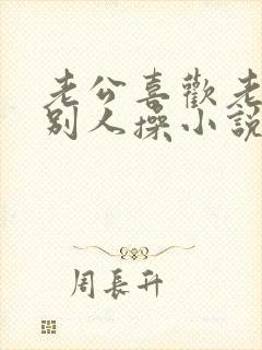 老公喜欢老婆被别人操小说