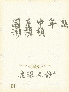 国产中年熟女高潮视频