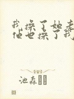 我操了她老婆,他也操了我老婆