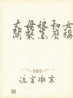 丈母娘和女婿的关系怎么称呼