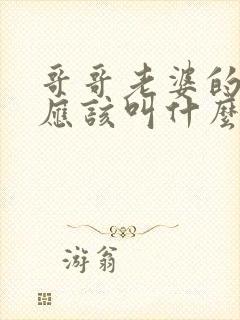 哥哥老婆的爸爸应该叫什么