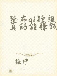 发布ai短视频真的能赚钱吗