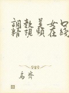 调教美女口爆吞精视频在线