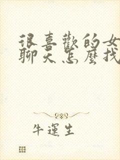 很喜欢的女孩子聊天怎么找话题