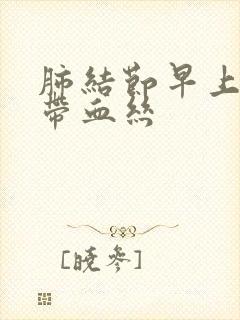 肺结节早上咳痰带血丝