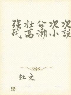 强壮公次次弄得我高潮小说封面