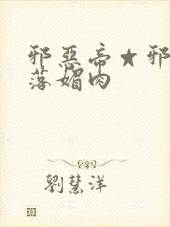 邪恶帝☆邪恶堕落媚肉