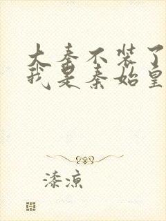 大秦不装了你爹我是秦始皇全文免费阅读