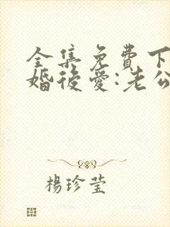 全集免费下载先婚后爱:老公很凶猛