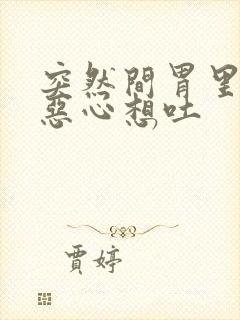 突然间胃里胀气恶心想吐