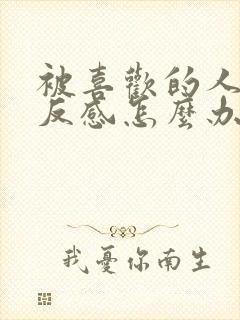 被喜欢的人讨厌反感怎么办