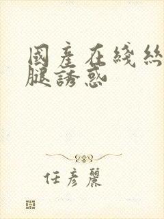 国产在线丝袜美腿诱惑