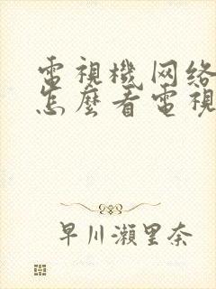 电视机网络电视怎么看电视台节目