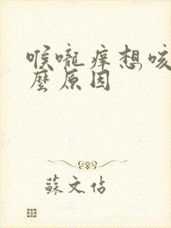 喉咙痒想咳是什么原因