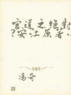 官道之绝对权力?安江原著小说