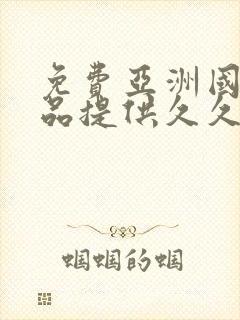 免费亚洲国产精品提供久久久2021