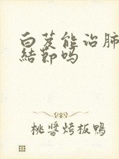 白芨能治肺上小结节吗