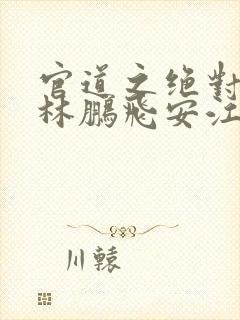 官道之绝对权力林鹏飞安江小说在线听书