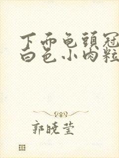 下面龟头冠状沟白色小肉粒