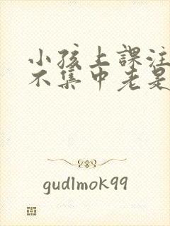 小孩上课注意力不集中老是走神